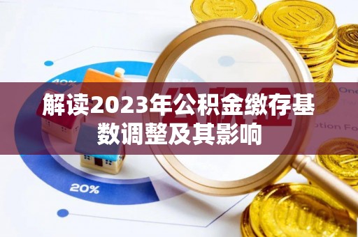 华龙解读2023年公积金缴存基数调整及其影响