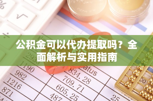 华龙公积金可以代办提取吗？全面解析与实用指南
