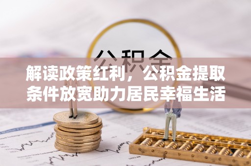 华龙解读政策红利，公积金提取条件放宽助力居民幸福生活