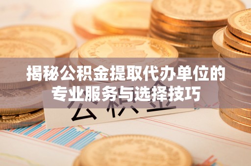 华龙揭秘公积金提取代办单位的专业服务与选择技巧