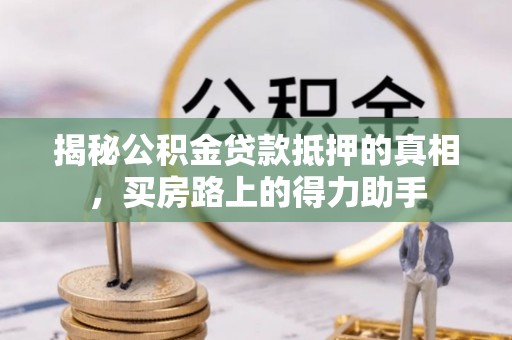 华龙揭秘公积金贷款抵押的真相，买房路上的得力助手