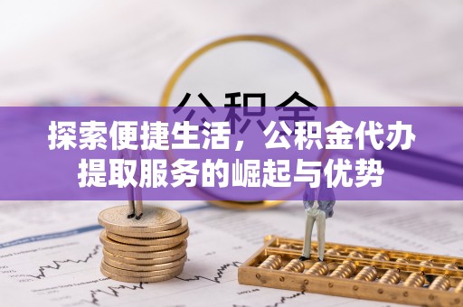 华龙探索便捷生活，公积金代办提取服务的崛起与优势