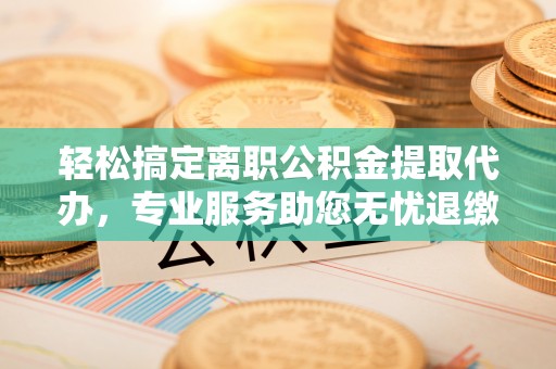 华龙轻松搞定离职公积金提取代办，专业服务助您无忧退缴