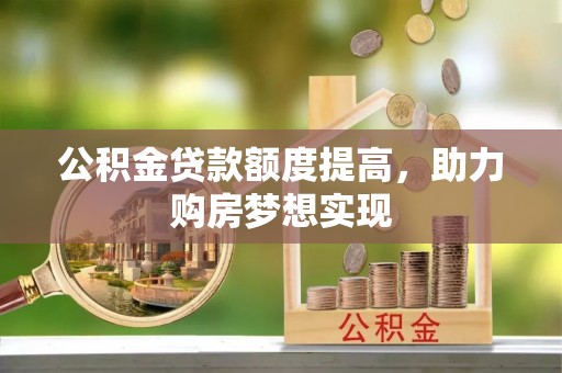 华龙公积金贷款额度提高，助力购房梦想实现