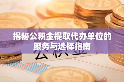 华龙揭秘公积金提取代办单位的服务与选择指南