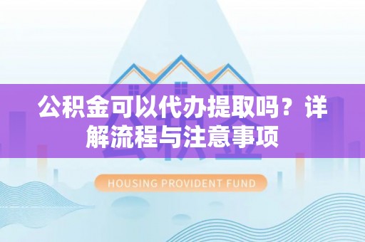 华龙公积金可以代办提取吗？详解流程与注意事项