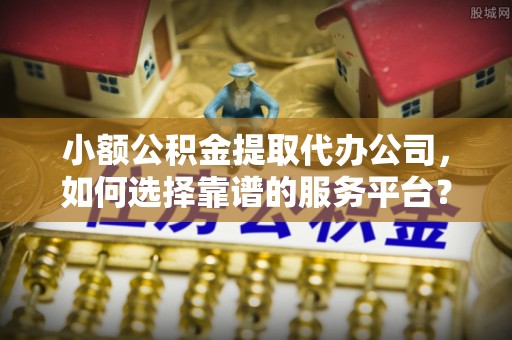 华龙小额公积金提取代办公司，如何选择靠谱的服务平台？