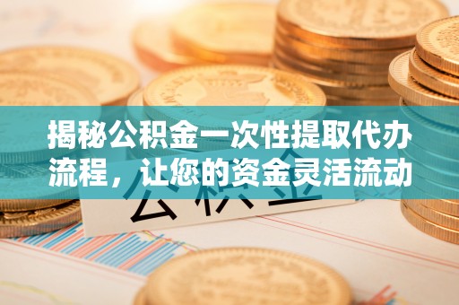 华龙揭秘公积金一次性提取代办流程，让您的资金灵活流动
