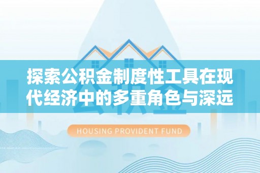 华龙探索公积金制度性工具在现代经济中的多重角色与深远影响