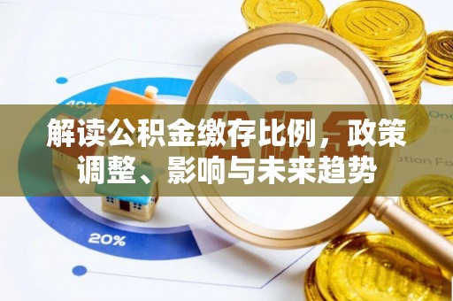 华龙解读公积金缴存比例，政策调整、影响与未来趋势
