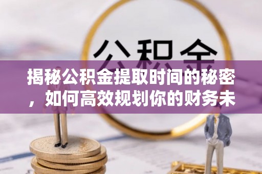 华龙揭秘公积金提取时间的秘密，如何高效规划你的财务未来