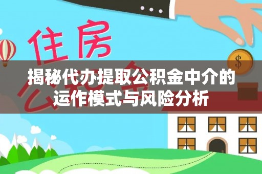 华龙揭秘代办提取公积金中介的运作模式与风险分析