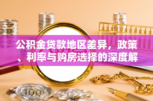 华龙公积金贷款地区差异，政策、利率与购房选择的深度解析