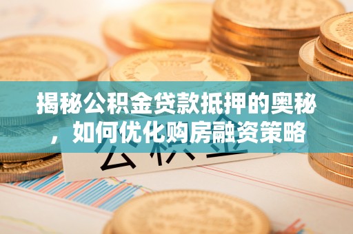 华龙揭秘公积金贷款抵押的奥秘，如何优化购房融资策略