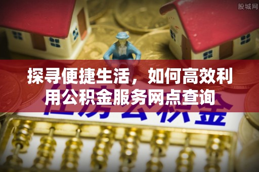 华龙探寻便捷生活，如何高效利用公积金服务网点查询