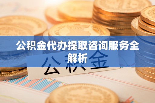 华龙公积金代办提取咨询服务全解析