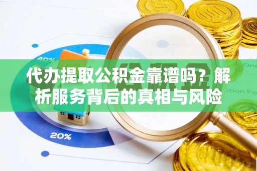 华龙代办提取公积金靠谱吗？解析服务背后的真相与风险