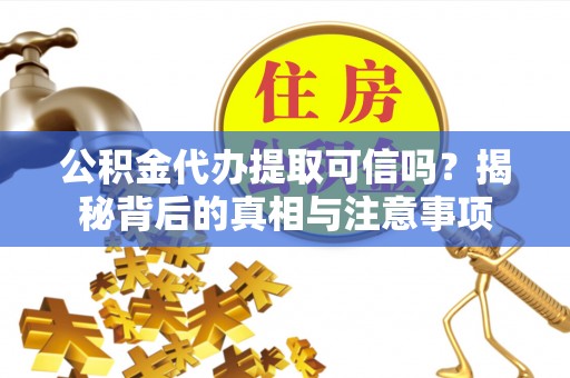 华龙公积金代办提取可信吗？揭秘背后的真相与注意事项