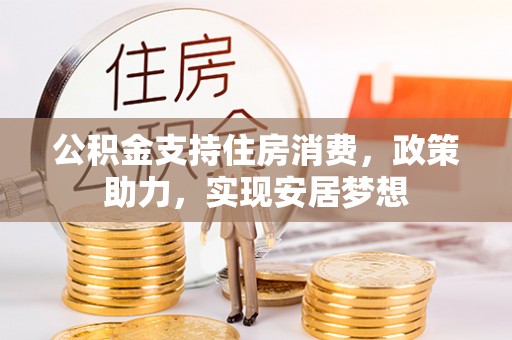 华龙公积金支持住房消费，政策助力，实现安居梦想