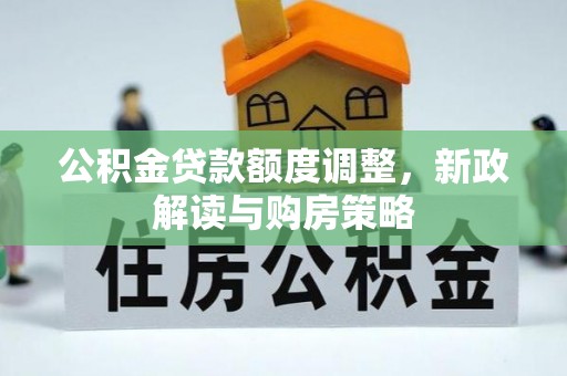 华龙公积金贷款额度调整，新政解读与购房策略