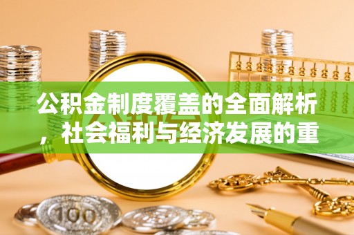 华龙公积金制度覆盖的全面解析，社会福利与经济发展的重要纽带