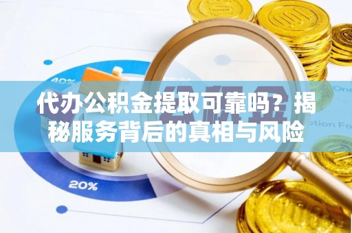 华龙代办公积金提取可靠吗？揭秘服务背后的真相与风险