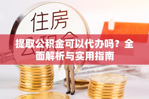 华龙提取公积金可以代办吗？全面解析与实用指南