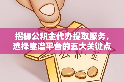 华龙揭秘公积金代办提取服务，选择靠谱平台的五大关键点