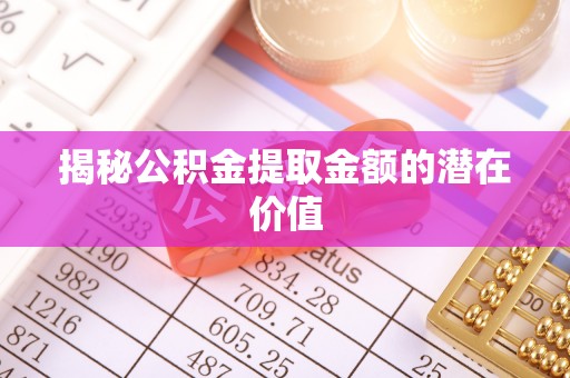 华龙揭秘公积金提取金额的潜在价值