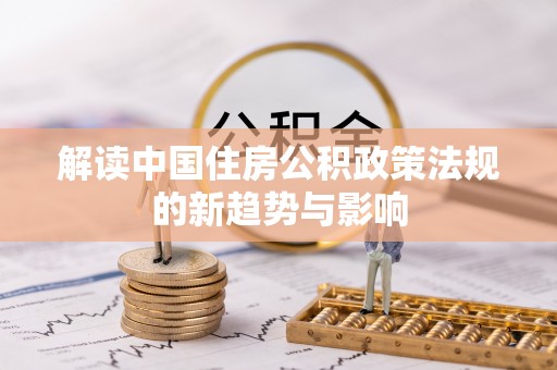华龙解读中国住房公积政策法规的新趋势与影响