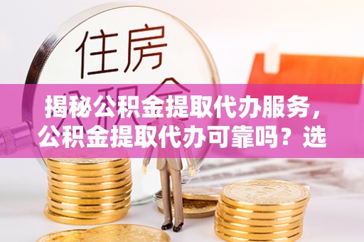 华龙揭秘公积金提取代办服务，公积金提取代办可靠吗？选择需谨慎