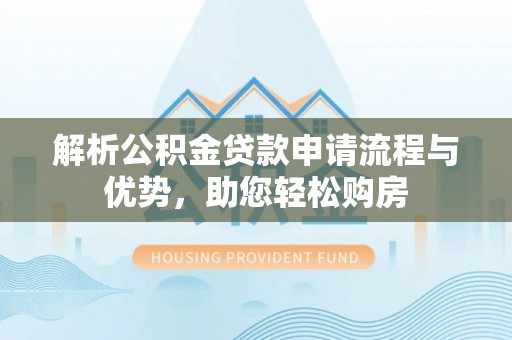华龙解析公积金贷款申请流程与优势，助您轻松购房