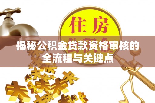 华龙揭秘公积金贷款资格审核的全流程与关键点