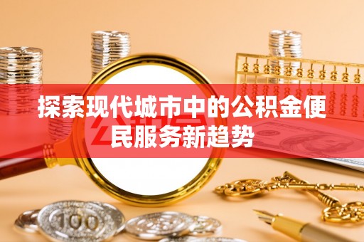 华龙探索现代城市中的公积金便民服务新趋势