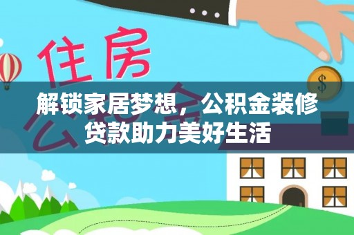 华龙解锁家居梦想，公积金装修贷款助力美好生活