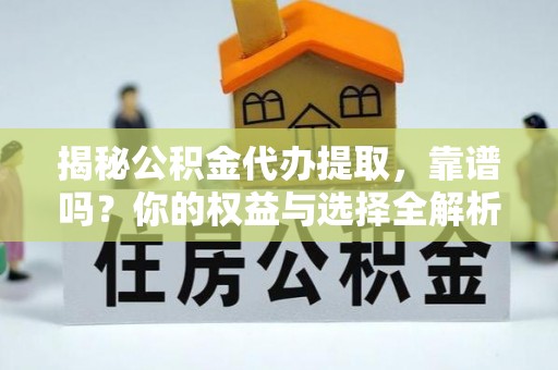华龙揭秘公积金代办提取，靠谱吗？你的权益与选择全解析