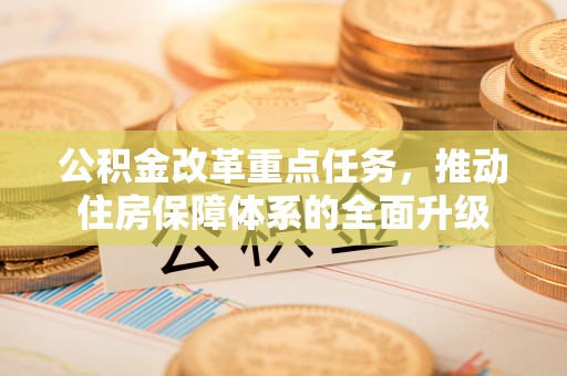 华龙公积金改革重点任务，推动住房保障体系的全面升级