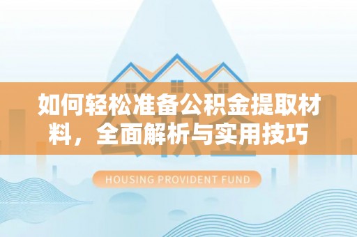 华龙如何轻松准备公积金提取材料，全面解析与实用技巧