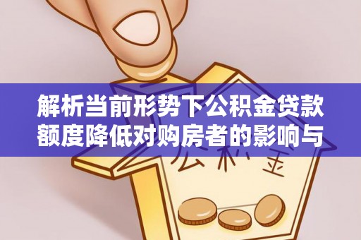 华龙解析当前形势下公积金贷款额度降低对购房者的影响与应对策略