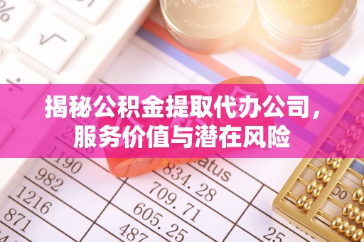 华龙揭秘公积金提取代办公司，服务价值与潜在风险