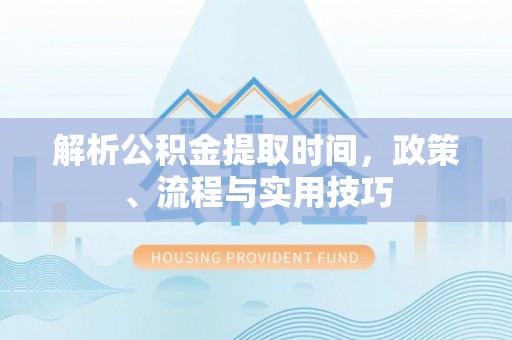 华龙解析公积金提取时间，政策、流程与实用技巧