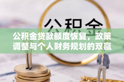 华龙公积金贷款额度恢复，政策调整与个人财务规划的双赢之道