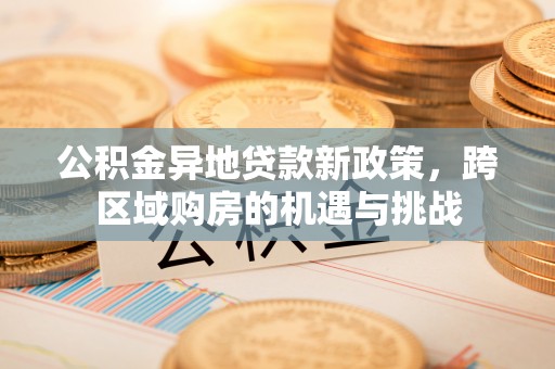 华龙公积金异地贷款新政策，跨区域购房的机遇与挑战