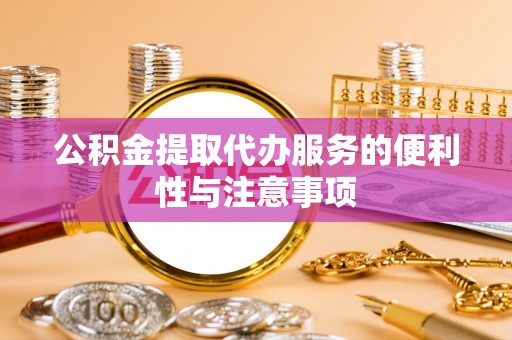 华龙公积金提取代办服务的便利性与注意事项