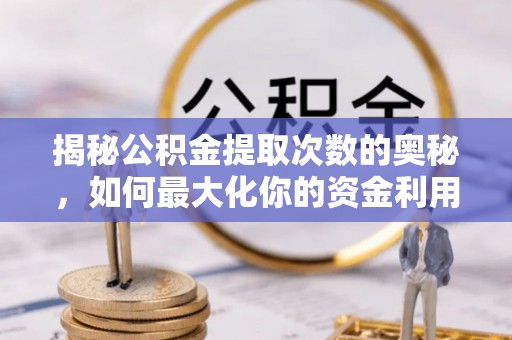 华龙揭秘公积金提取次数的奥秘，如何最大化你的资金利用？