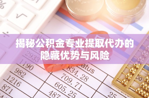 华龙揭秘公积金专业提取代办的隐藏优势与风险
