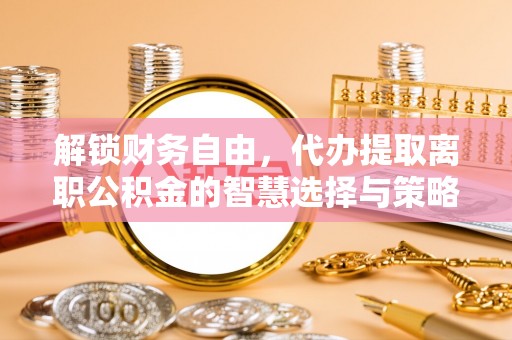 华龙解锁财务自由，代办提取离职公积金的智慧选择与策略