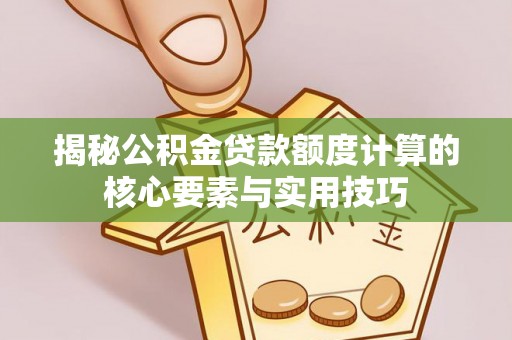 华龙揭秘公积金贷款额度计算的核心要素与实用技巧