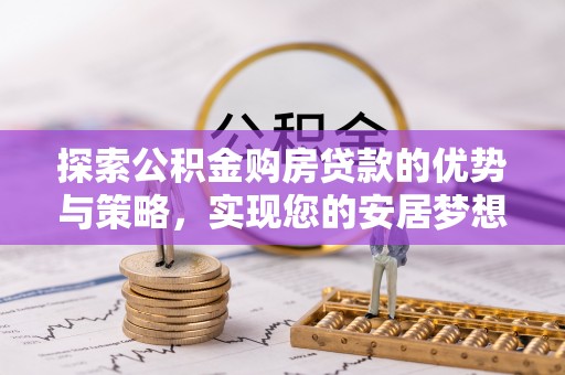 华龙探索公积金购房贷款的优势与策略，实现您的安居梦想