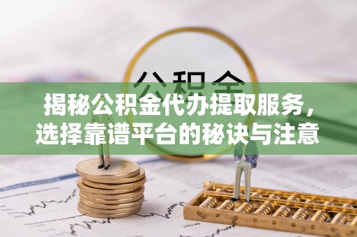 华龙揭秘公积金代办提取服务，选择靠谱平台的秘诀与注意事项